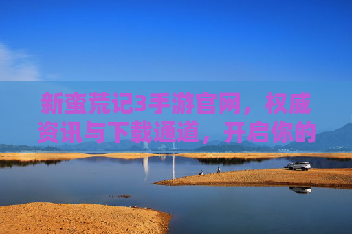 新蛮荒记3手游官网,权威资讯与下载通道,开启你的蛮荒生存冒险之旅