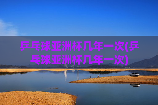 乒乓球亚洲杯几年一次(乒乓球亚洲杯几年一次)