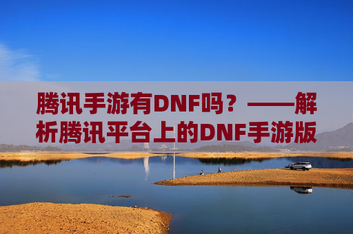 腾讯手游有DNF吗?——解析腾讯平台上的DNF手游版本及运营模式