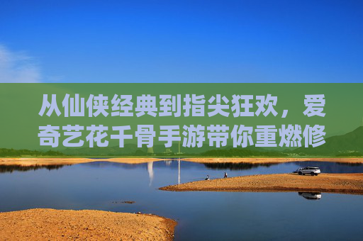 从仙侠经典到指尖狂欢,爱奇艺花千骨手游带你重燃修仙热血