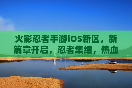 火影忍者手游iOS新区,新篇章开启,忍者集结,热血再燃!火影忍者手游iOS新区,新篇章开启,忍者集结,热血再燃!