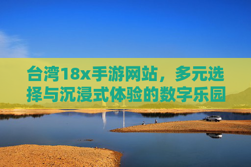 台湾18x手游网站,多元选择与沉浸式体验的数字乐园,台湾18x手游网站,多元选择与沉浸式体验的数字乐园