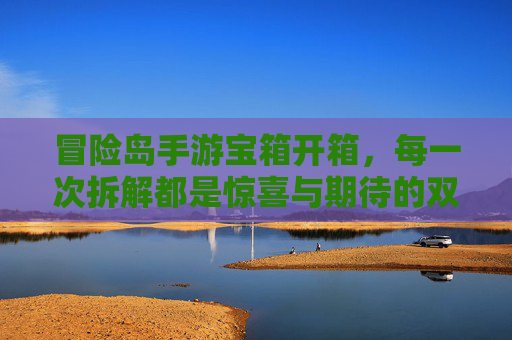 冒险岛手游宝箱开箱,每一次拆解都是惊喜与期待的双重奏!
