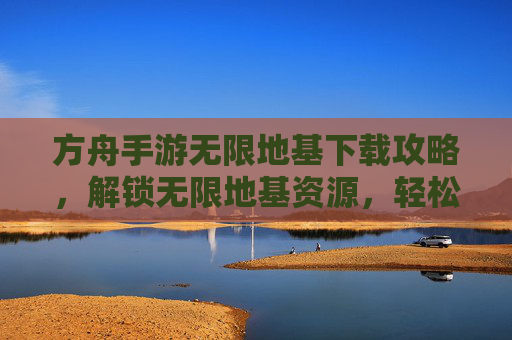 方舟手游无限地基下载攻略,解锁无限地基资源,轻松打造无限地基,开启游戏新篇章