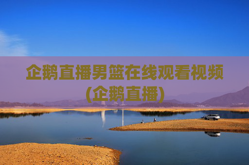 企鹅直播男篮在线观看视频(企鹅直播)
