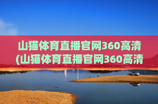 山猫体育直播官网360高清(山猫体育直播官网360高清版)山猫体育直播官网360高清版