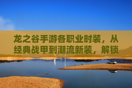 龙之谷手游各职业时装,从经典战甲到潮流新装,解锁你的专属战斗风格