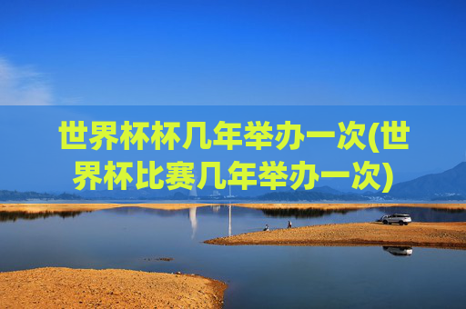 世界杯杯几年举办一次(世界杯比赛几年举办一次)