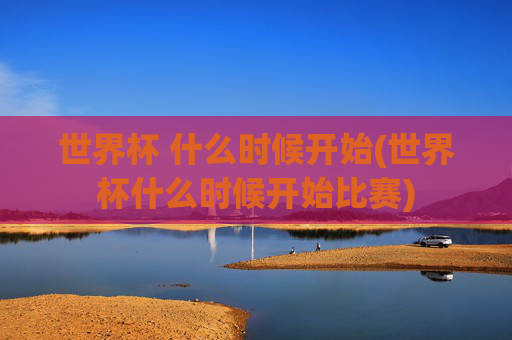 世界杯 什么时候开始(世界杯什么时候开始比赛)