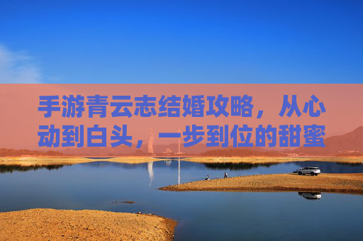 手游青云志结婚攻略,从心动到白头,一步到位的甜蜜步骤