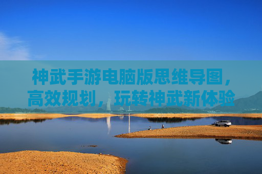 神武手游电脑版思维导图,高效规划,玩转神武新体验