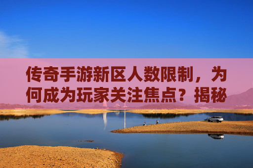 传奇手游新区人数限制，为何成为玩家关注焦点？揭秘新区运营策略与玩家体验