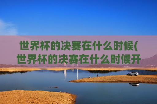 世界杯的决赛在什么时候(世界杯的决赛在什么时候开始)世界杯决赛时间(世界杯决赛具体开始时间)