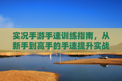 实况手游手速训练指南，从新手到高手的手速提升实战攻略，实况手游手速训练指南，从新手到高手的实战提升攻略