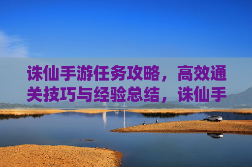 诛仙手游任务攻略,高效通关技巧与经验总结,诛仙手游任务攻略,高效通关技巧与经验总结