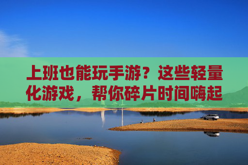 上班也能玩手游?这些轻量化游戏,帮你碎片时间嗨起来