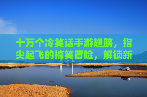 十万个冷笑话手游翅膀，指尖起飞的搞笑冒险，解锁新维度