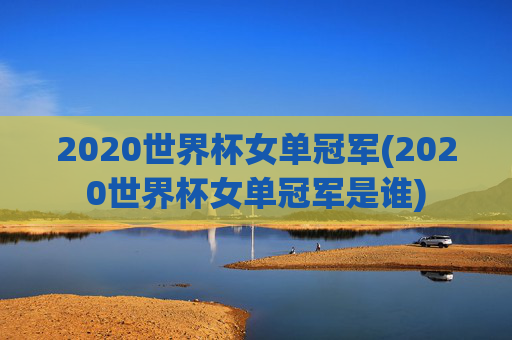 2020世界杯女单冠军(2020世界杯女单冠军是谁)