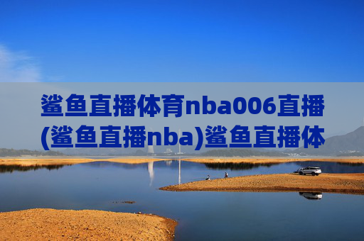 鲨鱼直播体育nba006直播(鲨鱼直播nba)鲨鱼直播体育NBA006直播,NBA赛事在线直播