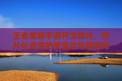 王者荣耀手游符文碎片,碎片化资源的聚宝盆与策略库