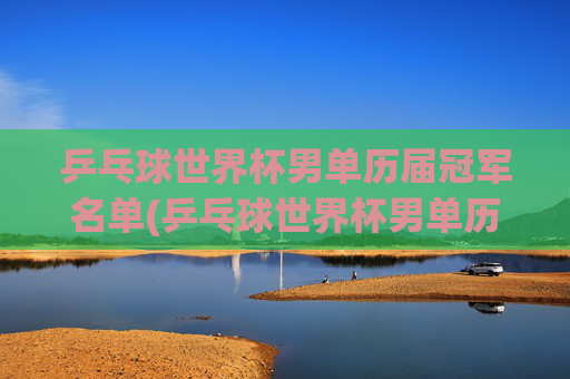 乒乓球世界杯男单历届冠军名单(乒乓球世界杯男单历届冠军名单)
