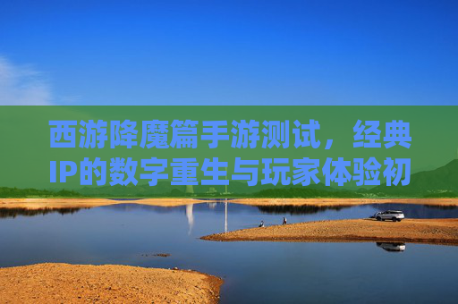 西游降魔篇手游测试，经典IP的数字重生与玩家体验初探