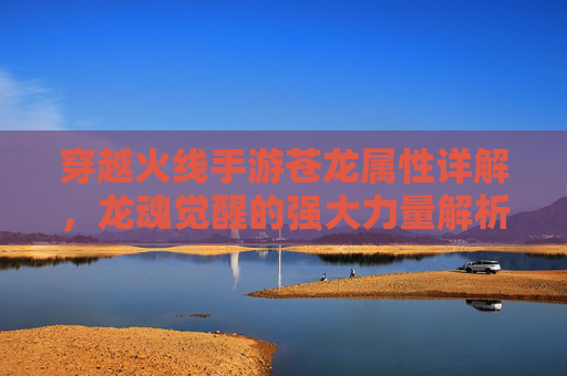 穿越火线手游苍龙属性详解,龙魂觉醒的强大力量解析