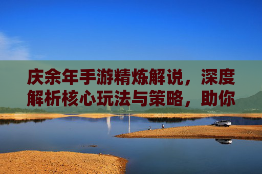 庆余年手游精炼解说,深度解析核心玩法与策略,助你轻松驾驭游戏世界,庆余年手游精炼解说,深度解析核心玩法与策略,助你轻松驾驭游戏世界