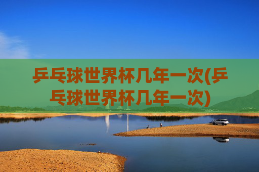 乒乓球世界杯几年一次(乒乓球世界杯几年一次)