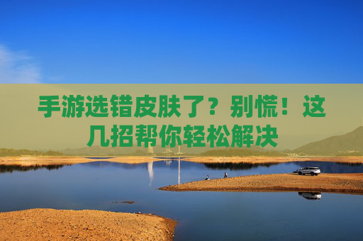 手游选错皮肤了？别慌！这几招帮你轻松解决
