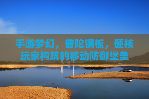 手游梦幻,普陀钢板,硬核玩家构筑的移动防御堡垒