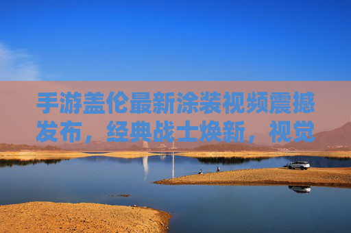 手游盖伦最新涂装视频震撼发布,经典战士焕新,视觉与玩法细节引玩家热议