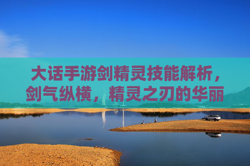 大话手游剑精灵技能解析,剑气纵横,精灵之刃的华丽对决