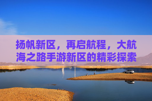 扬帆新区,再启航程,大航海之路手游新区的精彩探索