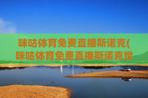 咪咕体育免费直播斯诺克(咪咕体育免费直播斯诺克世锦赛)