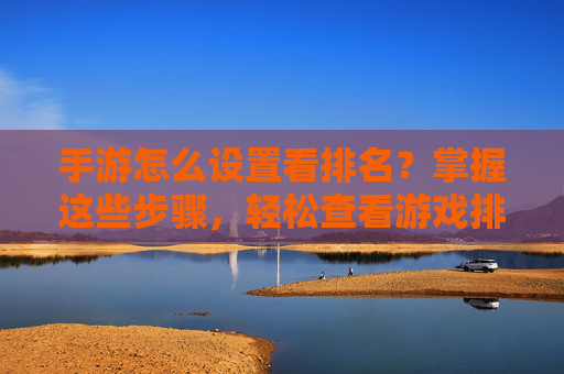 手游怎么设置看排名?掌握这些步骤,轻松查看游戏排名