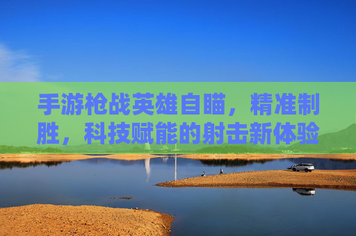 手游枪战英雄自瞄，精准制胜，科技赋能的射击新体验