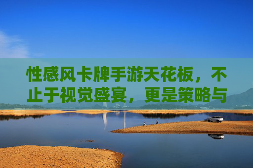 性感风卡牌手游天花板,不止于视觉盛宴,更是策略与激情的深度结合