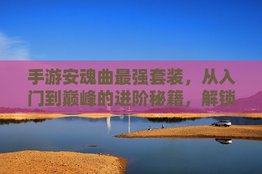 手游安魂曲最强套装,从入门到巅峰的进阶秘籍,解锁极致战斗体验,手游安魂曲最强套装,从入门到巅峰的进阶秘籍,解锁极致战斗体验
