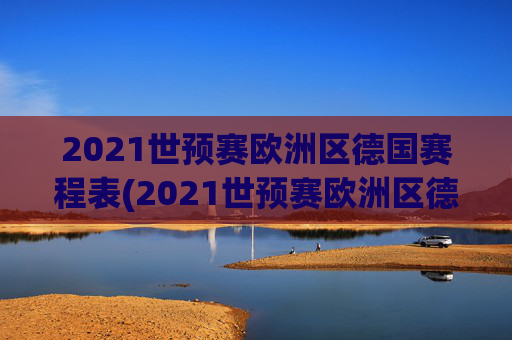 2021世预赛欧洲区德国赛程表(2021世预赛欧洲区德国赛程表格)