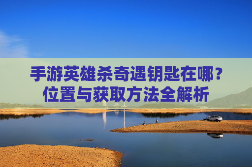 手游英雄杀奇遇钥匙在哪？位置与获取方法全解析
