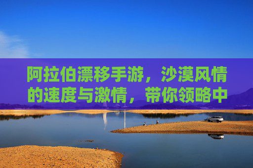 阿拉伯漂移手游,沙漠风情的速度与激情,带你领略中东速度盛宴