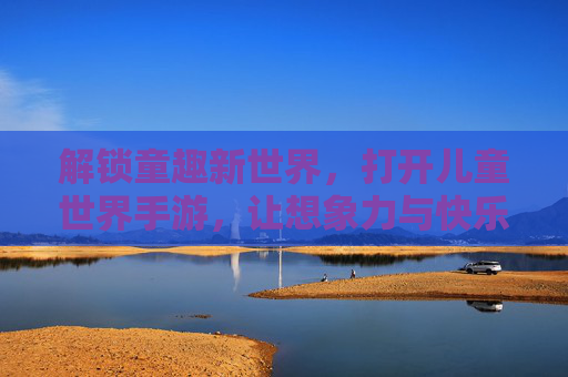解锁童趣新世界，打开儿童世界手游，让想象力与快乐同行
