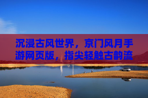 沉浸古风世界,京门风月手游网页版,指尖轻触古韵流年