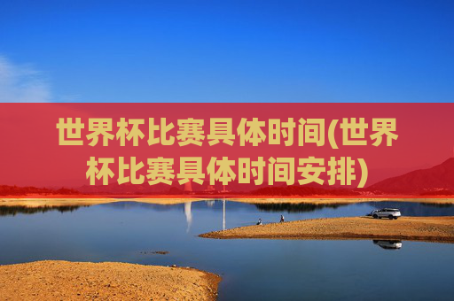 世界杯比赛具体时间(世界杯比赛具体时间安排)
