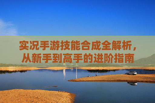 实况手游技能合成全解析,从新手到高手的进阶指南