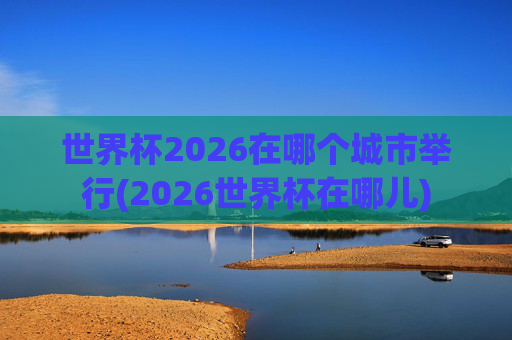 世界杯2026在哪个城市举行(2026世界杯在哪儿)