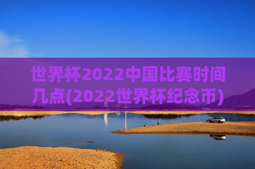 世界杯2022中国比赛时间几点(2022世界杯纪念币)