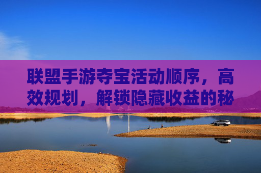 联盟手游夺宝活动顺序，高效规划，解锁隐藏收益的秘籍