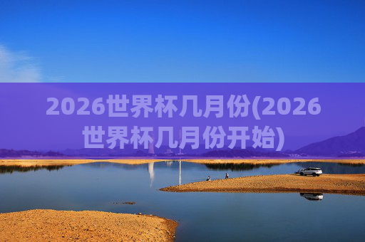 2026世界杯几月份(2026世界杯几月份开始)